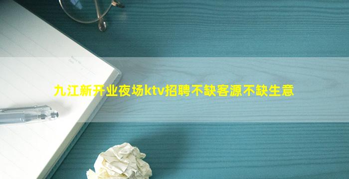 九江新开业夜场ktv招聘不缺客源不缺生意